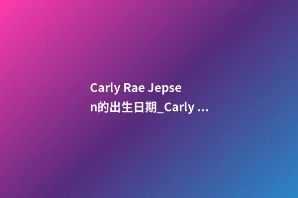 Carly Rae Jepsen的出生日期_Carly Rae Jepsen的生辰八字